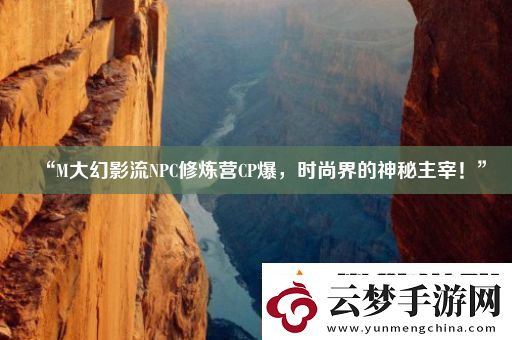 “M大幻影流NPC修煉營CP爆時尚界的神秘主宰！”