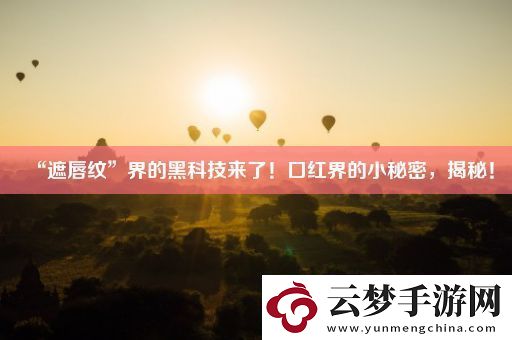 “遮唇紋”界的黑科技來了！口紅界的小秘密