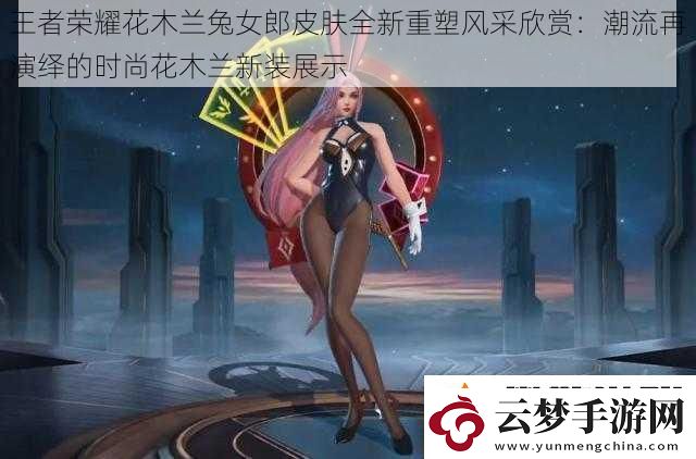 王者榮耀花木蘭兔女郎皮膚全新重塑風采欣賞