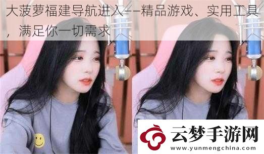 大菠蘿福建導(dǎo)航進(jìn)入——精品游戲、實(shí)用工具滿足你一切需求