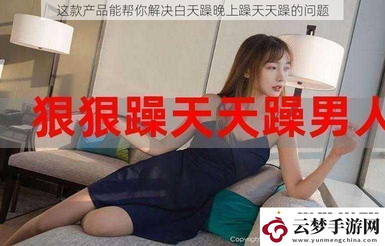 這款產(chǎn)品能幫你解決白天躁晚上躁天天躁的問題